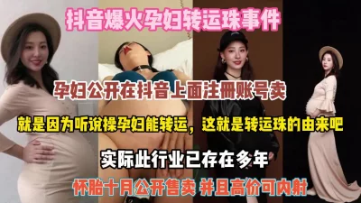 抖音火爆孕妇转运珠事件！怀胎十月公开售卖可内射『狠货高科技看简阶』