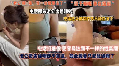 『接推广可私信』“老公一会我就回去”老公出差挣钱老婆被人骑乘呻吟