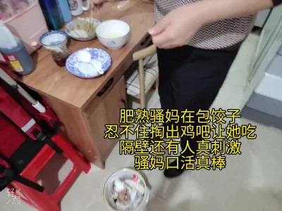 骚妈在包饺子，忍不住掏出鸡吧让她吃，隔壁还有人在说话，真刺激.