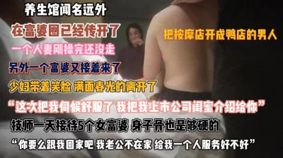 养生馆闻名富婆圈！技师一天接待5个妹子体魄强悍『狠货高科技看简阶』